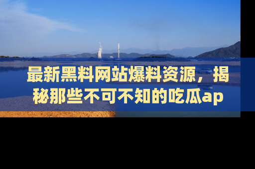 最新黑料网站爆料资源，揭秘那些不可不知的吃瓜app！