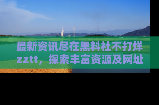 最新资讯尽在黑料社不打烊zztt,探索丰富资源及网址!