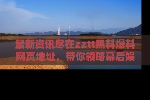 最新资讯尽在zztt黑料爆料网页地址,带你领略幕后娱乐圈的精彩瞬间!